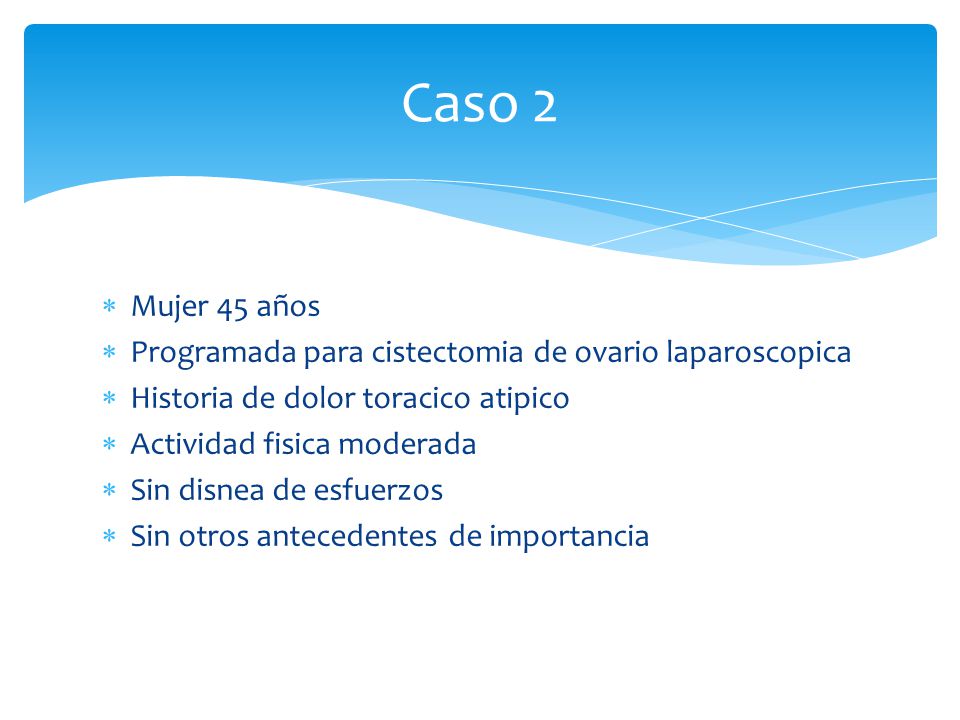 Caso 2 Mujer 45 años. Programada para cistectomia de ovario laparoscopica. Historia de dolor toracico atipico.
