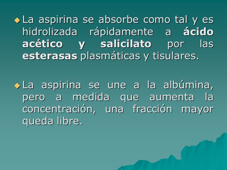 La aspirina se absorbe como tal y es hidrolizada rápidamente a ácido acético y salicilato por las esterasas plasmáticas y tisulares.