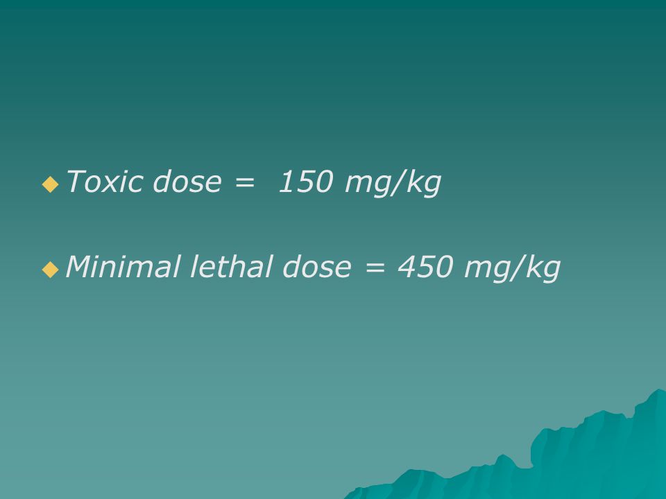 Toxic dose = 150 mg/kg Minimal lethal dose = 450 mg/kg