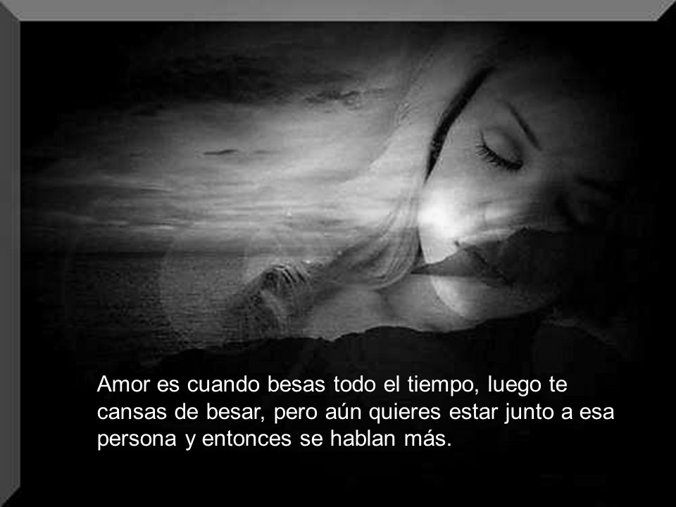 Amor es cuando besas todo el tiempo, luego te cansas de besar, pero aún quieres estar junto a esa persona y entonces se hablan más.