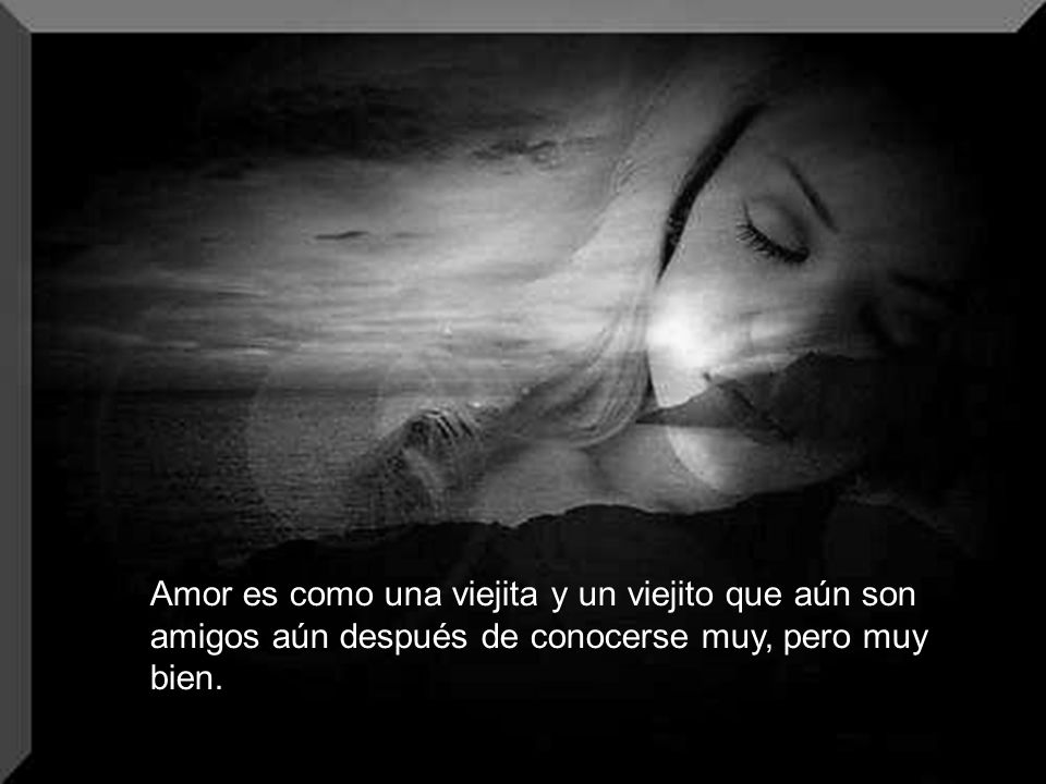 Amor es como una viejita y un viejito que aún son amigos aún después de conocerse muy, pero muy bien.