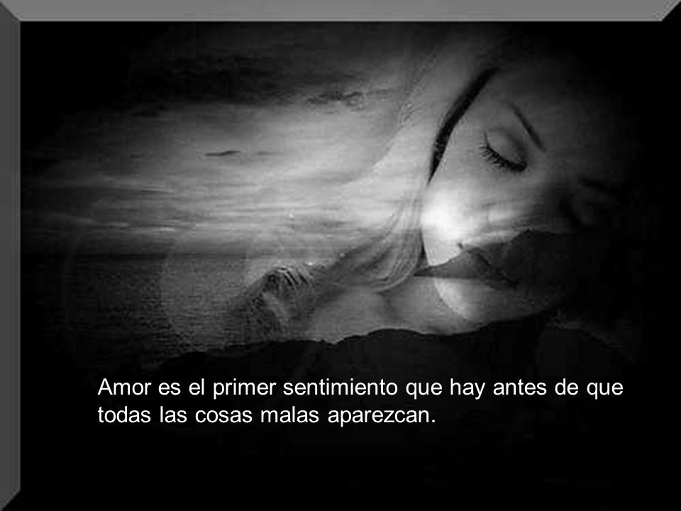 Amor es el primer sentimiento que hay antes de que todas las cosas malas aparezcan.