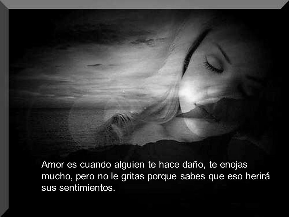Amor es cuando alguien te hace daño, te enojas mucho, pero no le gritas porque sabes que eso herirá sus sentimientos.