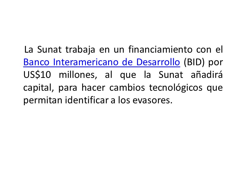 La Sunat trabaja en un financiamiento con el Banco Interamericano de Desarrollo (BID) por US$10 millones, al que la Sunat añadirá capital, para hacer cambios tecnológicos que permitan identificar a los evasores.