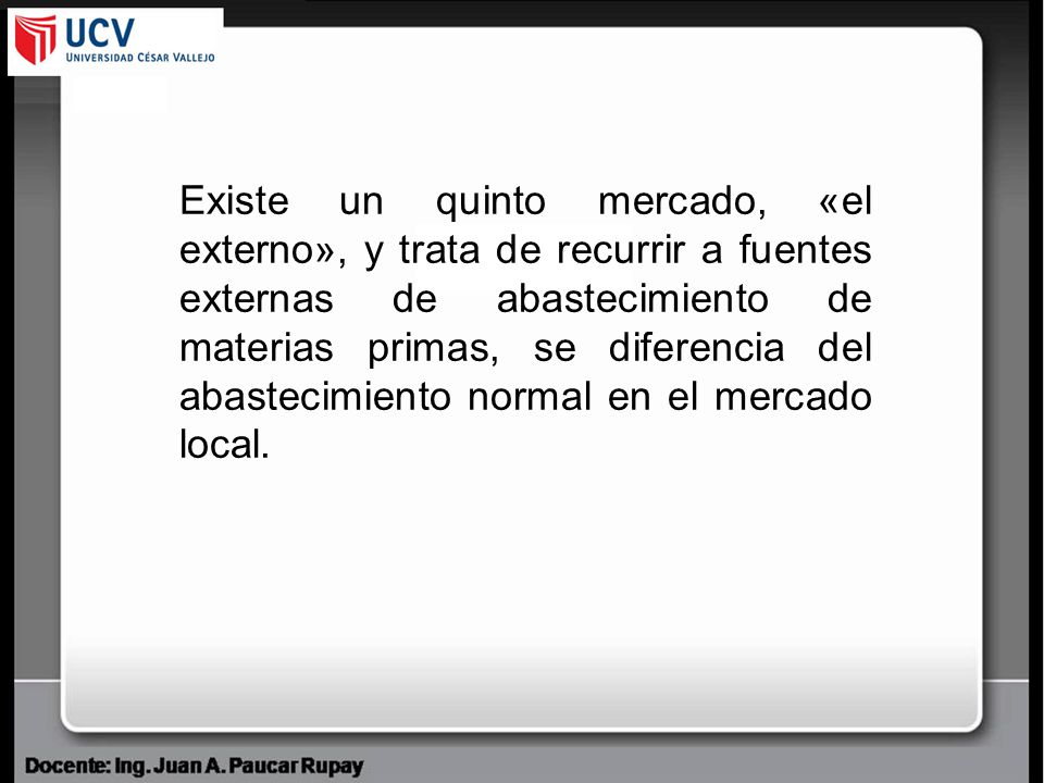 Existe un quinto mercado, «el externo», y trata de recurrir a fuentes externas de abastecimiento de materias primas, se diferencia del abastecimiento normal en el mercado local.