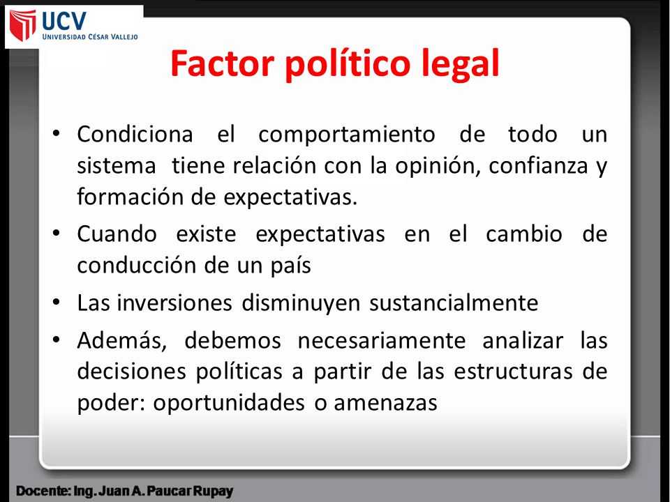 Factor político legal Condiciona el comportamiento de todo un sistema tiene relación con la opinión, confianza y formación de expectativas.