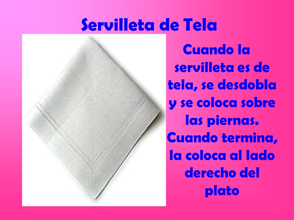 Servilleta de Tela Cuando la servilleta es de tela, se desdobla y se coloca sobre las piernas.