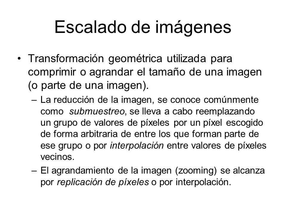 Escalado de imágenes Transformación geométrica utilizada para comprimir o agrandar el tamaño de una imagen (o parte de una imagen).
