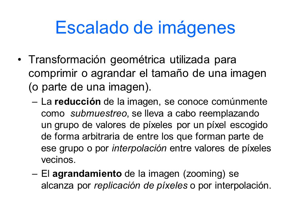 Escalado de imágenes Transformación geométrica utilizada para comprimir o agrandar el tamaño de una imagen (o parte de una imagen).