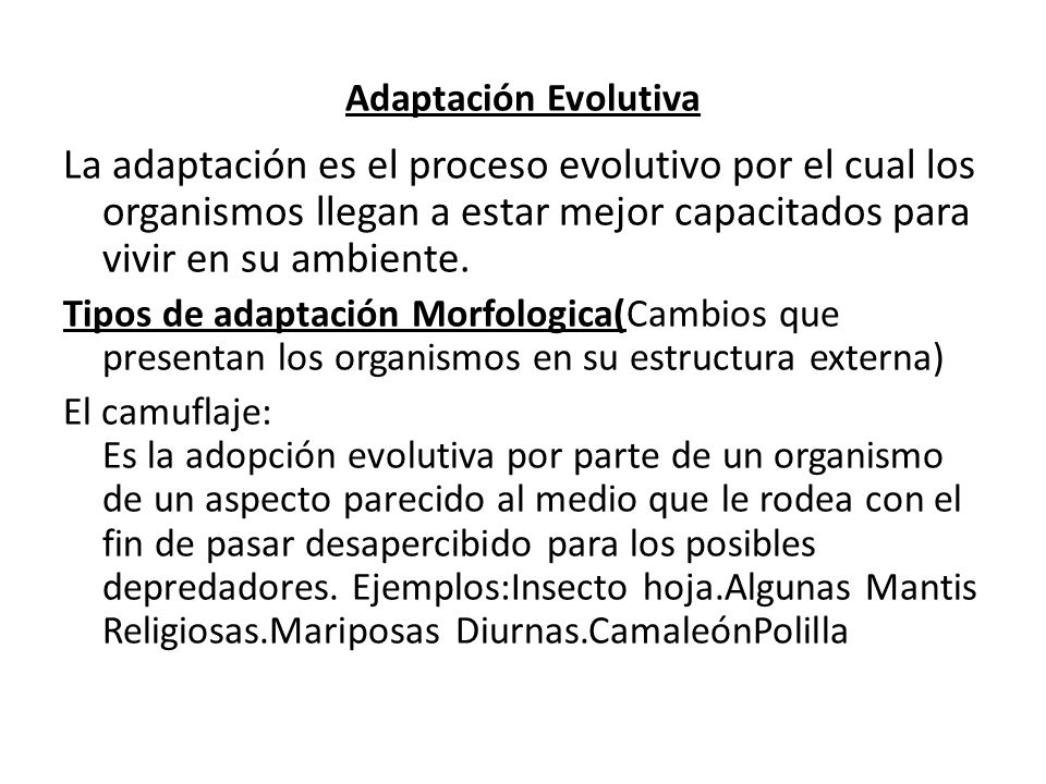 Adaptación Evolutiva La adaptación es el proceso evolutivo por el cual los organismos llegan a estar mejor capacitados para vivir en su ambiente.