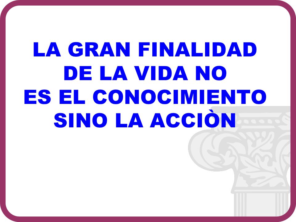 LA GRAN FINALIDAD DE LA VIDA NO ES EL CONOCIMIENTO SINO LA ACCIÒN