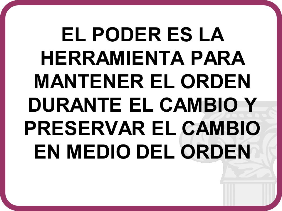 EL PODER ES LA HERRAMIENTA PARA MANTENER EL ORDEN DURANTE EL CAMBIO Y PRESERVAR EL CAMBIO EN MEDIO DEL ORDEN