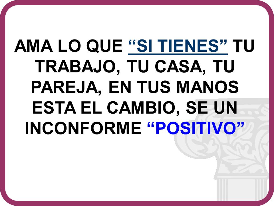 AMA LO QUE SI TIENES TU TRABAJO, TU CASA, TU PAREJA, EN TUS MANOS ESTA EL CAMBIO, SE UN INCONFORME POSITIVO