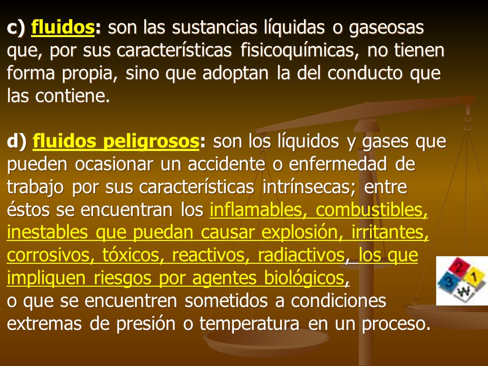 c) fluidos: son las sustancias líquidas o gaseosas que, por sus características fisicoquímicas, no tienen forma propia, sino que adoptan la del conducto que las contiene.
