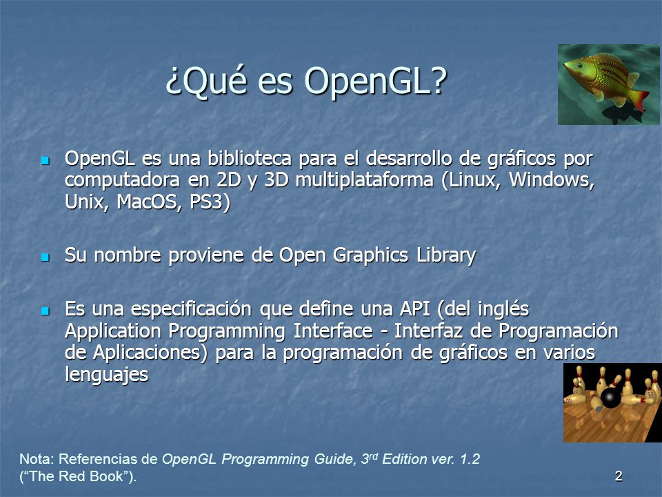 ¿Qué es OpenGL OpenGL es una biblioteca para el desarrollo de gráficos por computadora en 2D y 3D multiplataforma (Linux, Windows, Unix, MacOS, PS3)