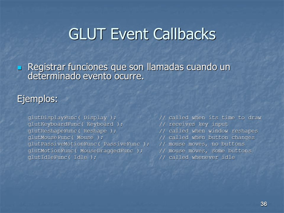 GLUT Event Callbacks Registrar funciones que son llamadas cuando un determinado evento ocurre. Ejemplos: