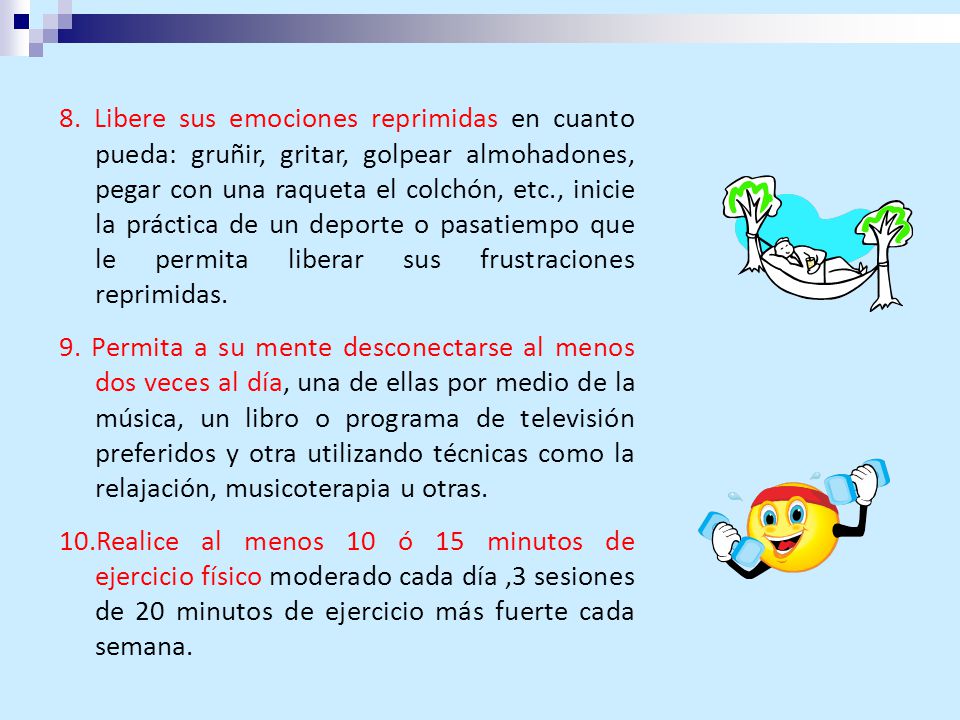 8. Libere sus emociones reprimidas en cuanto pueda: gruñir, gritar, golpear almohadones, pegar con una raqueta el colchón, etc., inicie la práctica de un deporte o pasatiempo que le permita liberar sus frustraciones reprimidas.