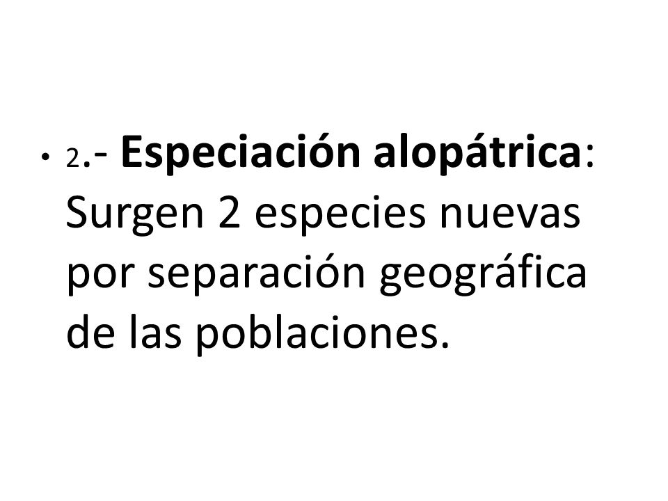 2.- Especiación alopátrica: Surgen 2 especies nuevas por separación geográfica de las poblaciones.