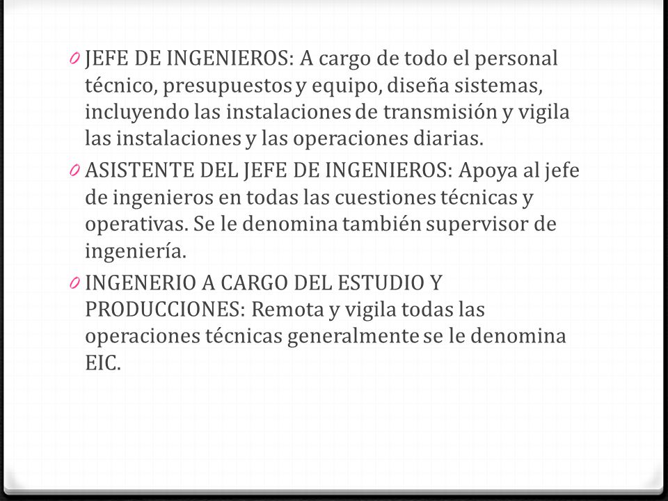 JEFE DE INGENIEROS: A cargo de todo el personal técnico, presupuestos y equipo, diseña sistemas, incluyendo las instalaciones de transmisión y vigila las instalaciones y las operaciones diarias.