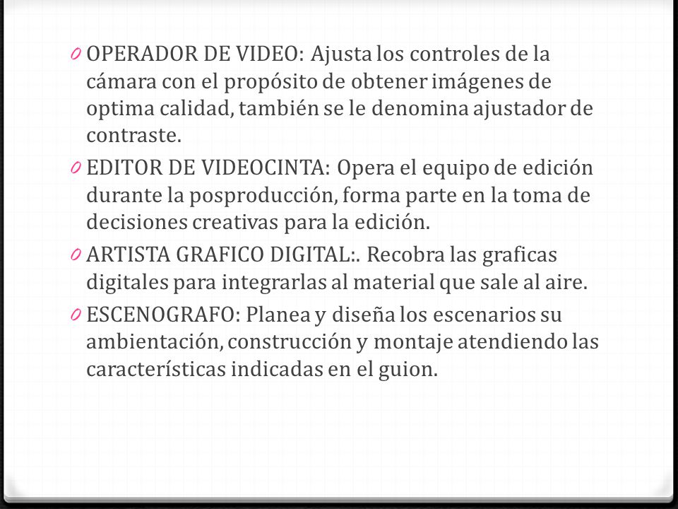 OPERADOR DE VIDEO: Ajusta los controles de la cámara con el propósito de obtener imágenes de optima calidad, también se le denomina ajustador de contraste.
