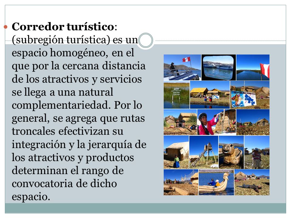 Corredor turístico: (subregión turística) es un espacio homogéneo, en el que por la cercana distancia de los atractivos y servicios se llega a una natural complementariedad.