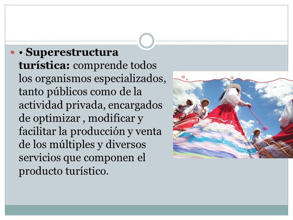 • Superestructura turística: comprende todos los organismos especializados, tanto públicos como de la actividad privada, encargados de optimizar , modificar y facilitar la producción y venta de los múltiples y diversos servicios que componen el producto turístico.
