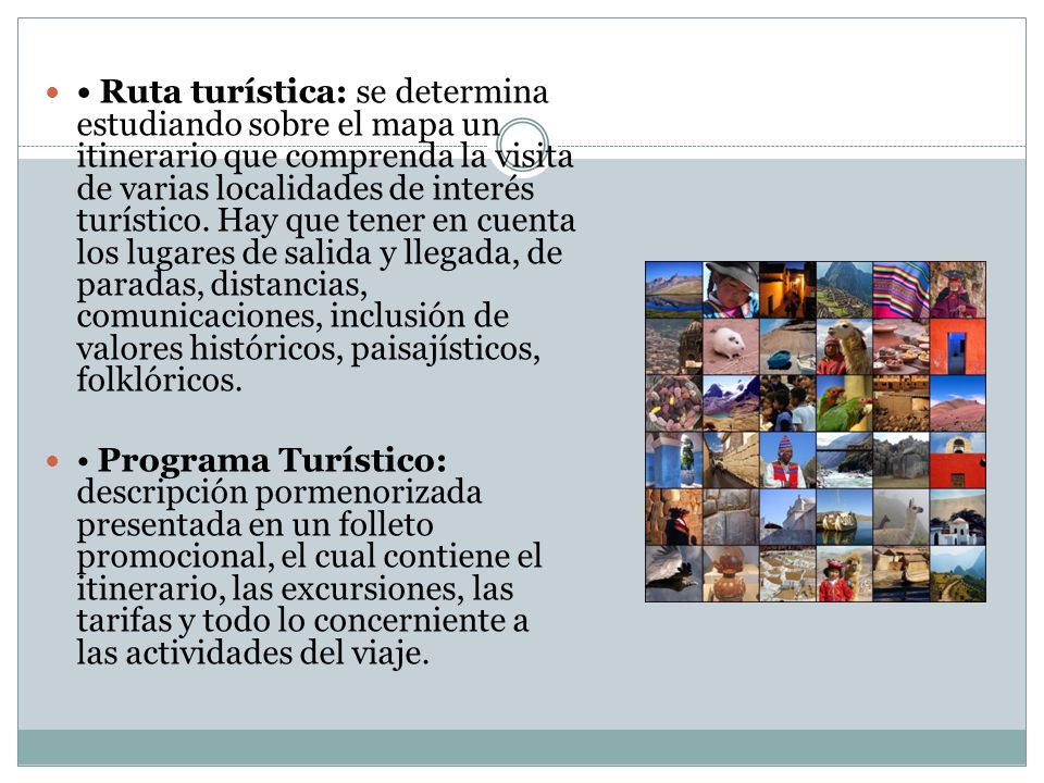 • Ruta turística: se determina estudiando sobre el mapa un itinerario que comprenda la visita de varias localidades de interés turístico. Hay que tener en cuenta los lugares de salida y llegada, de paradas, distancias, comunicaciones, inclusión de valores históricos, paisajísticos, folklóricos.