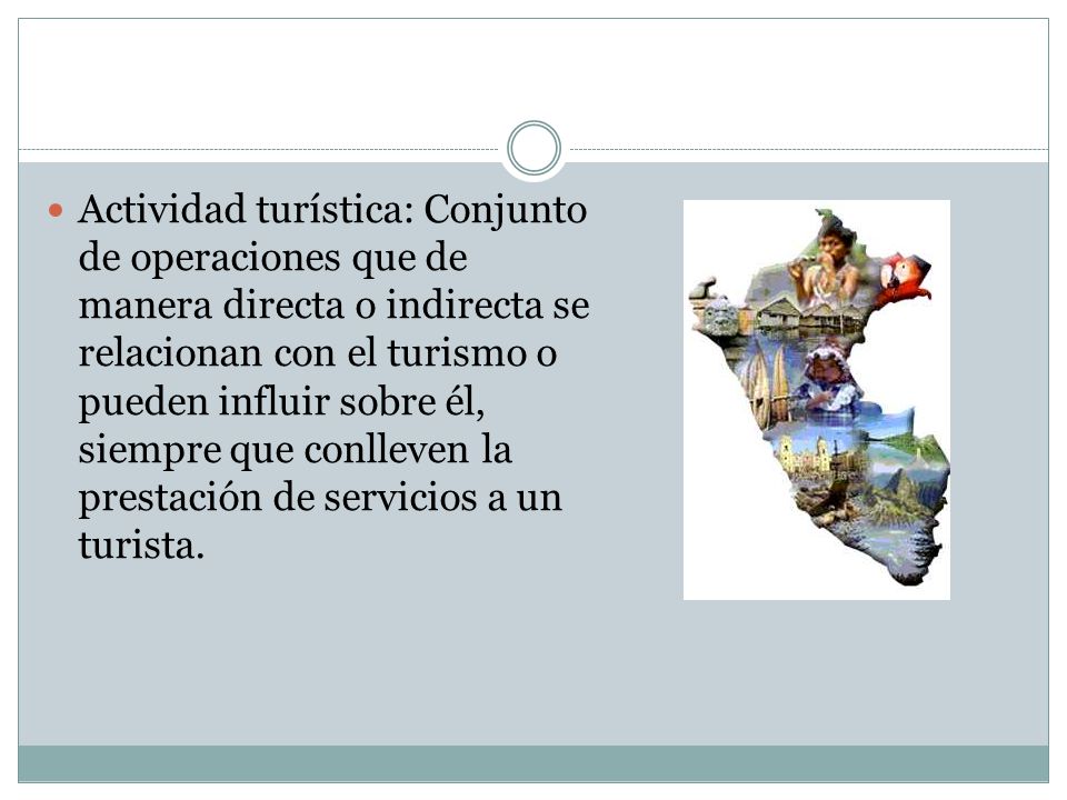 Actividad turística: Conjunto de operaciones que de manera directa o indirecta se relacionan con el turismo o pueden influir sobre él, siempre que conlleven la prestación de servicios a un turista.