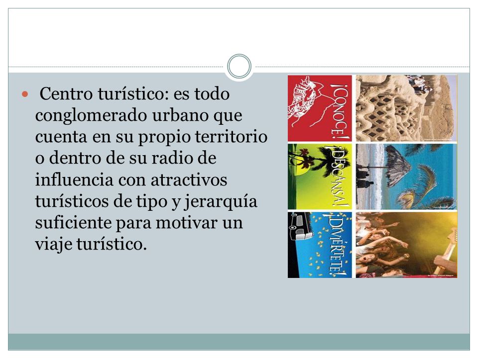 Centro turístico: es todo conglomerado urbano que cuenta en su propio territorio o dentro de su radio de influencia con atractivos turísticos de tipo y jerarquía suficiente para motivar un viaje turístico.