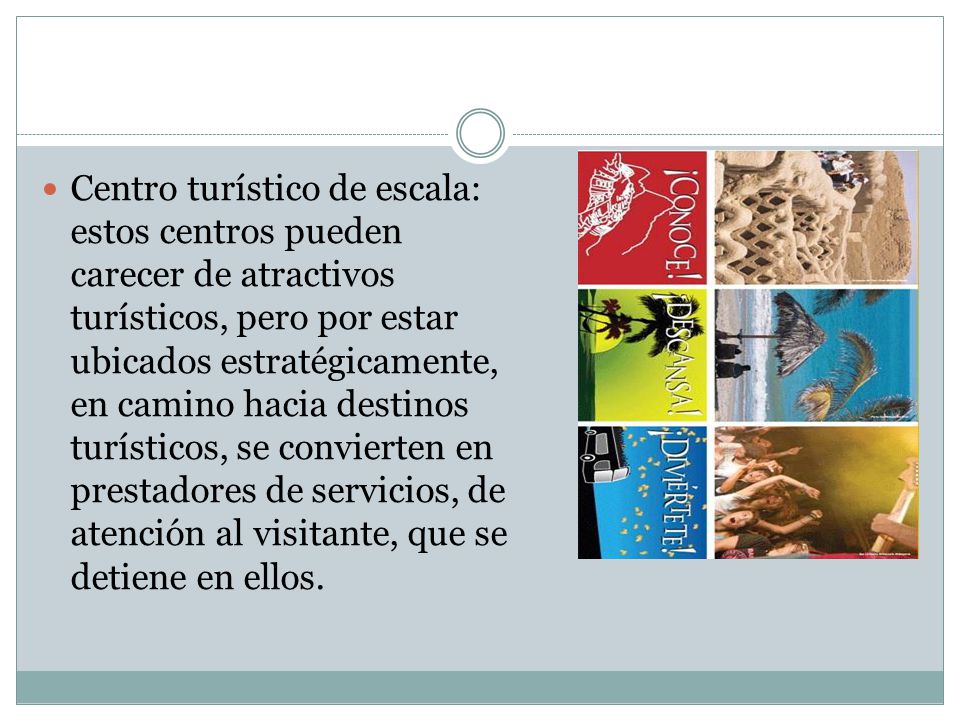 Centro turístico de escala: estos centros pueden carecer de atractivos turísticos, pero por estar ubicados estratégicamente, en camino hacia destinos turísticos, se convierten en prestadores de servicios, de atención al visitante, que se detiene en ellos.