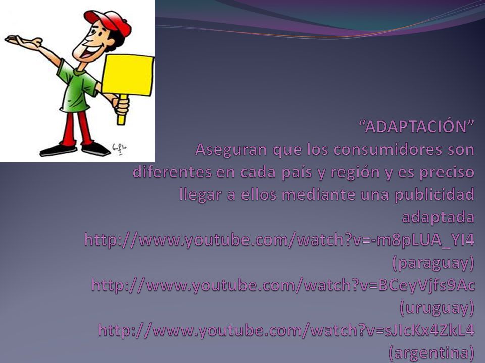 ADAPTACIÓN Aseguran que los consumidores son diferentes en cada país y región y es preciso llegar a ellos mediante una publicidad adaptada   v=-m8pLUA_YI4 (paraguay)   v=BCeyVjfs9Ac (uruguay)   v=sJIcKx4ZkL4 (argentina)