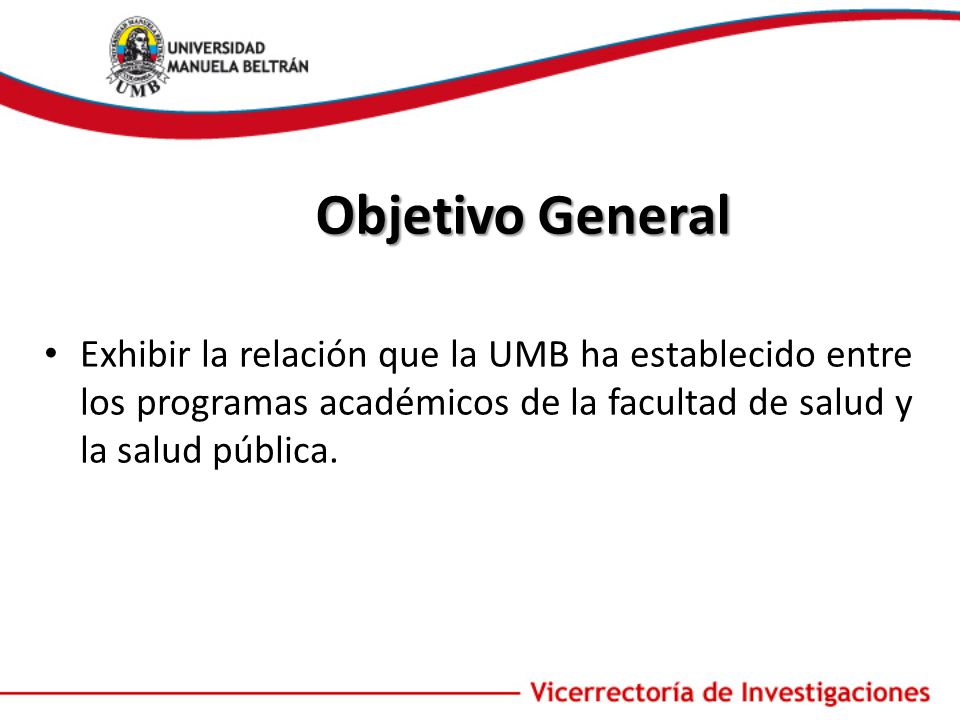 Objetivo General Exhibir la relación que la UMB ha establecido entre los programas académicos de la facultad de salud y la salud pública.