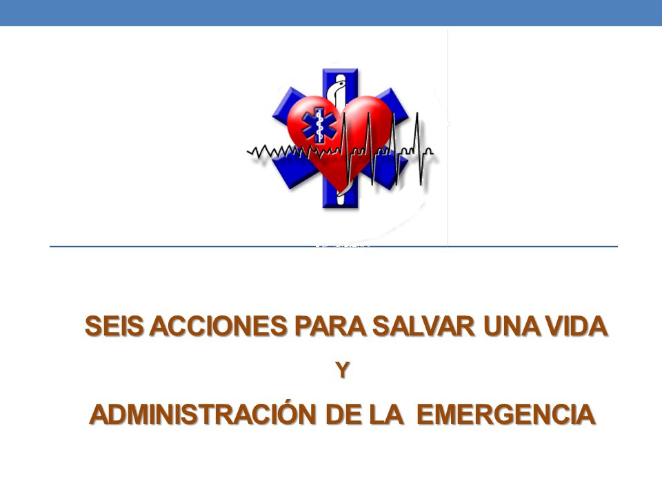 SEIS ACCIONES PARA SALVAR UNA VIDA Y ADMINISTRACIÓN DE LA EMERGENCIA