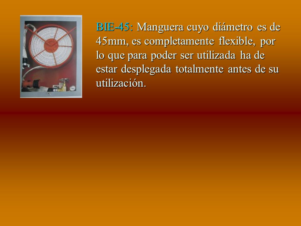 BIE-45: Manguera cuyo diámetro es de 45mm, es completamente flexible, por lo que para poder ser utilizada ha de estar desplegada totalmente antes de su utilización.