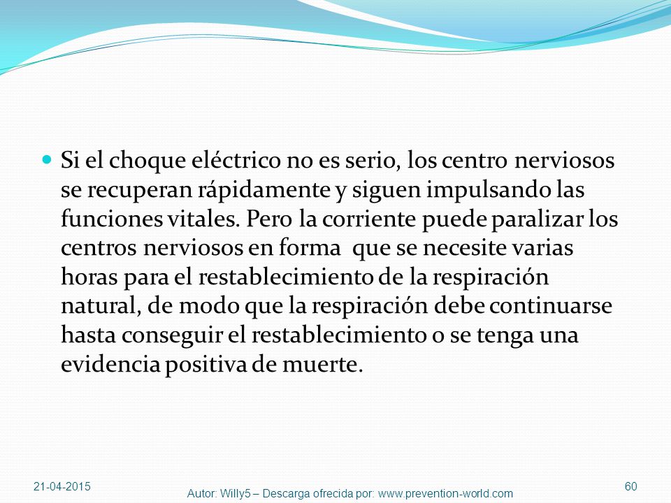 Si el choque eléctrico no es serio, los centro nerviosos se recuperan rápidamente y siguen impulsando las funciones vitales. Pero la corriente puede paralizar los centros nerviosos en forma que se necesite varias horas para el restablecimiento de la respiración natural, de modo que la respiración debe continuarse hasta conseguir el restablecimiento o se tenga una evidencia positiva de muerte.