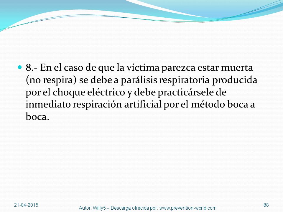 8.- En el caso de que la víctima parezca estar muerta (no respira) se debe a parálisis respiratoria producida por el choque eléctrico y debe practicársele de inmediato respiración artificial por el método boca a boca.