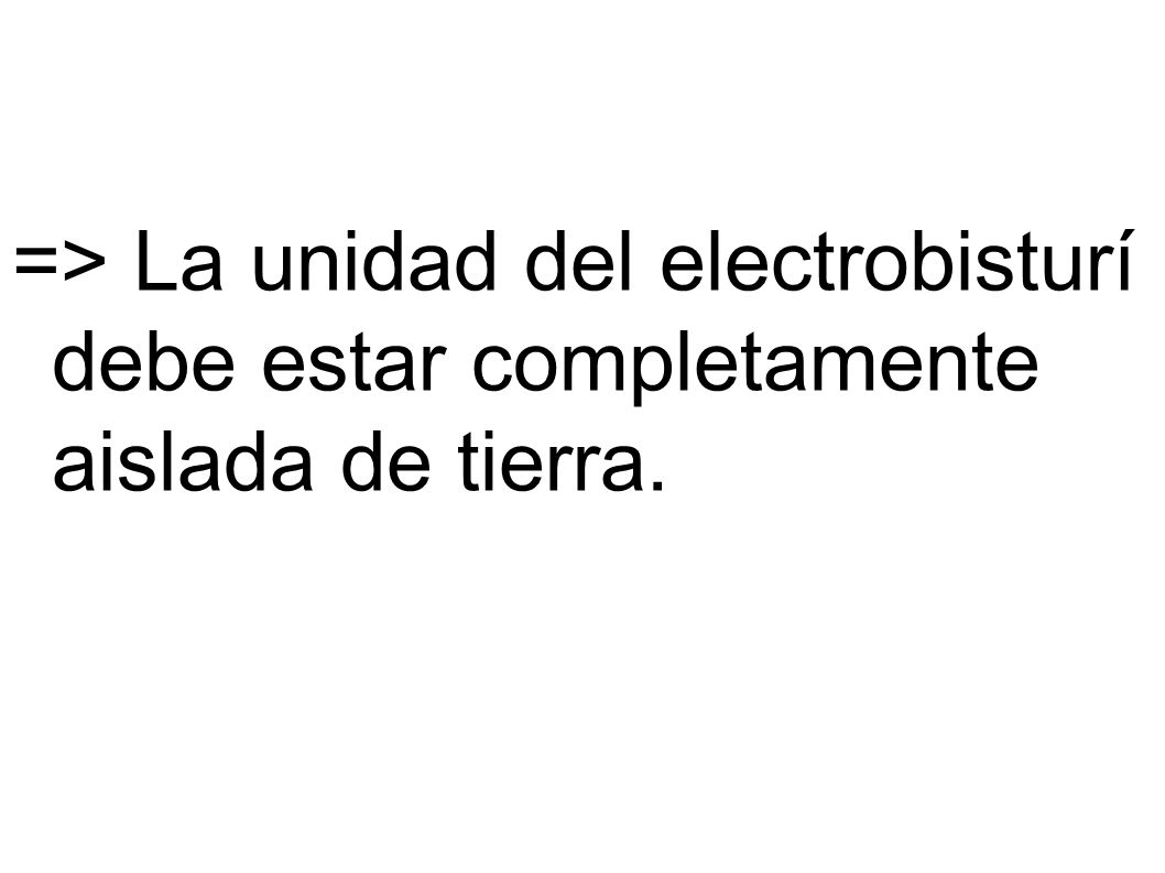 => La unidad del electrobisturí debe estar completamente aislada de tierra.