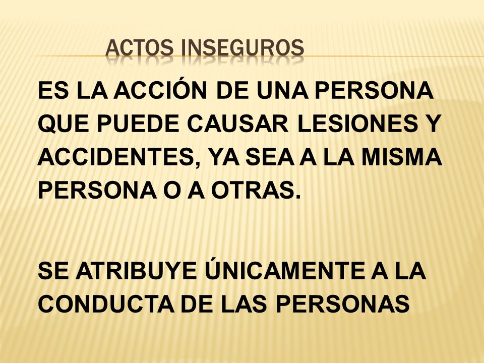 Actos Inseguros ES LA ACCIÓN DE UNA PERSONA QUE PUEDE CAUSAR LESIONES Y ACCIDENTES, YA SEA A LA MISMA PERSONA O A OTRAS.