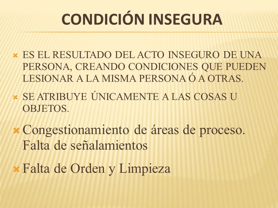Condición Insegura ES EL RESULTADO DEL ACTO INSEGURO DE UNA PERSONA, CREANDO CONDICIONES QUE PUEDEN LESIONAR A LA MISMA PERSONA Ó A OTRAS.