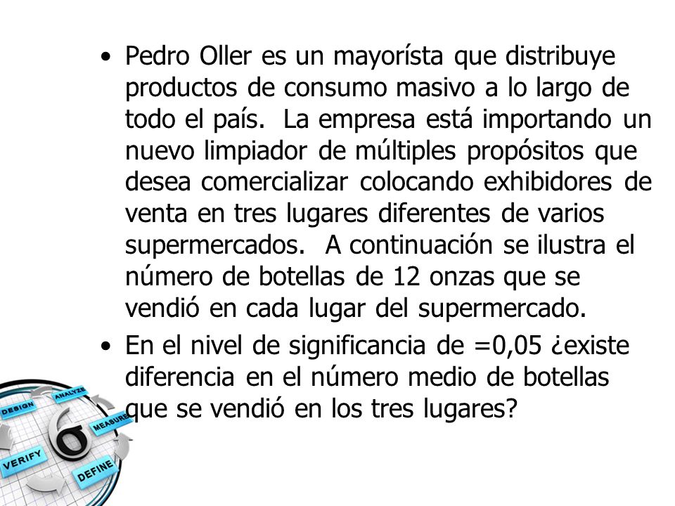 Pedro Oller es un mayorísta que distribuye productos de consumo masivo a lo largo de todo el país. La empresa está importando un nuevo limpiador de múltiples propósitos que desea comercializar colocando exhibidores de venta en tres lugares diferentes de varios supermercados. A continuación se ilustra el número de botellas de 12 onzas que se vendió en cada lugar del supermercado.