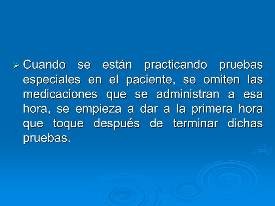 Cuando se están practicando pruebas especiales en el paciente, se omiten las medicaciones que se administran a esa hora, se empieza a dar a la primera hora que toque después de terminar dichas pruebas.