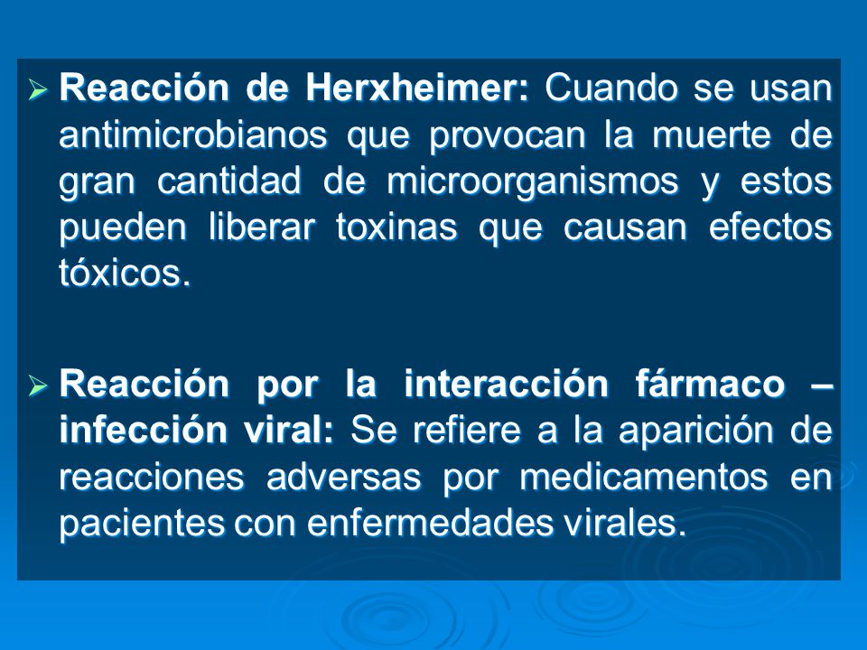 Reacción de Herxheimer: Cuando se usan antimicrobianos que provocan la muerte de gran cantidad de microorganismos y estos pueden liberar toxinas que causan efectos tóxicos.