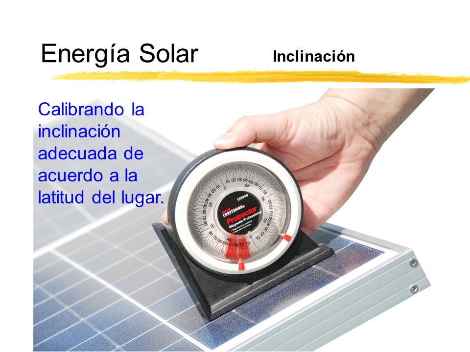 Energía Solar Inclinación Calibrando la inclinación adecuada de acuerdo a la latitud del lugar.