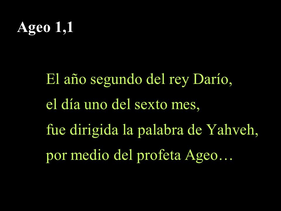 Ageo 1,1 El año segundo del rey Darío, el día uno del sexto mes, fue dirigida la palabra de Yahveh,
