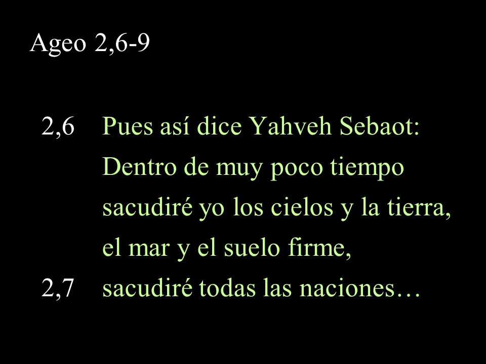Ageo 2,6-9 2,6 Pues así dice Yahveh Sebaot: Dentro de muy poco tiempo. sacudiré yo los cielos y la tierra,