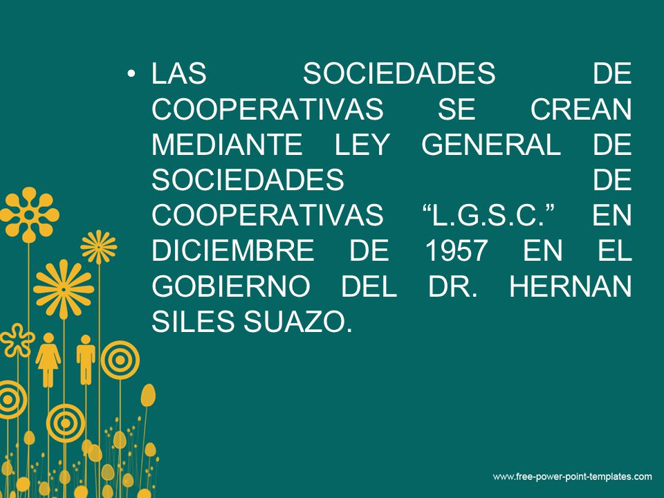 LAS SOCIEDADES DE COOPERATIVAS SE CREAN MEDIANTE LEY GENERAL DE SOCIEDADES DE COOPERATIVAS L.G.S.C. EN DICIEMBRE DE 1957 EN EL GOBIERNO DEL DR.