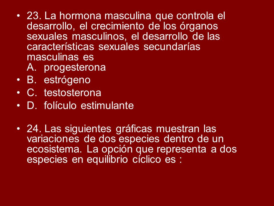 23. La hormona masculina que controla el desarrollo, el crecimiento de los órganos sexuales masculinos, el desarrollo de las características sexuales secundarías masculinas es A. progesterona