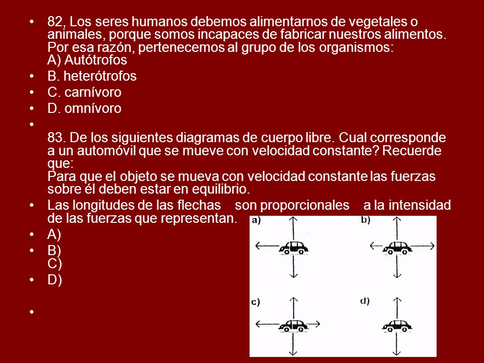 82, Los seres humanos debemos alimentarnos de vegetales o animales, porque somos incapaces de fabricar nuestros alimentos. Por esa razón, pertenecemos al grupo de los organismos: A) Autótrofos