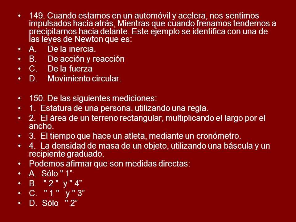 149. Cuando estamos en un automóvil y acelera, nos sentimos impulsados hacia atrás, Mientras que cuando frenamos tendemos a precipitarnos hacia delante. Este ejemplo se identifica con una de las leyes de Newton que es: