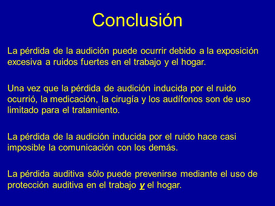 Conclusión La pérdida de la audición puede ocurrir debido a la exposición excesiva a ruidos fuertes en el trabajo y el hogar.